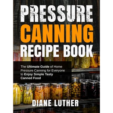 Pressure Canning Recipe Book: The Ultimate Guide of Home Pressure Canning for Everyone to Enjoy Simple Tasty Canned Food