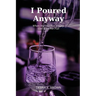 I Poured Anyway: When My Cup Ran Empty, God Kept Me Full