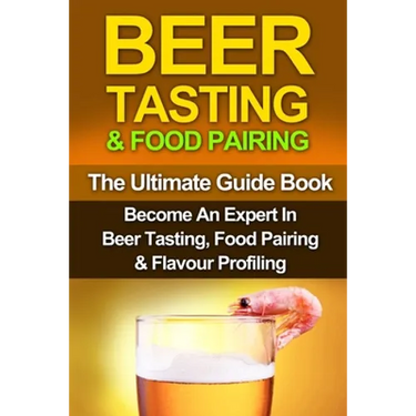 Beer Tasting & Food Pairing: The Ultimate Guidebook: Become An Expert In Beer Tasting, Food Pairing & Flavor Profiling