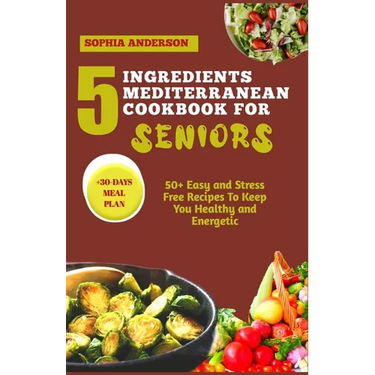 5 Ingredients Mediterranean Cookbook for Seniors: 50+ Easy and Stress Free Recipes To Keep You Healthy and Energetic