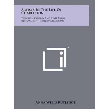Artists In The Life Of Charleston: Through Colony And State From Restoration To Reconstruction