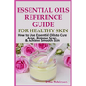 Essential Oils Reference Guide for Healthy Skin: How to Use Essential Oils to Cure Acne, Remove Scars, Achieve Smooth Skin