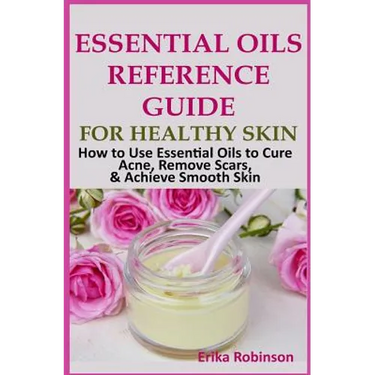 Essential Oils Reference Guide for Healthy Skin: How to Use Essential Oils to Cure Acne, Remove Scars, Achieve Smooth Skin