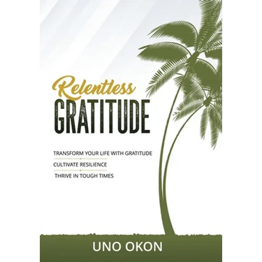 Relentless Gratitude: Transform Your Life with Gratitude Cultivate Resilience Thrive in Tough Times
