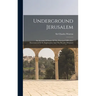 Underground Jerusalem: An Account Of Some Of The Principal Difficulties Encountered In Its Exploration And The Results Obtained