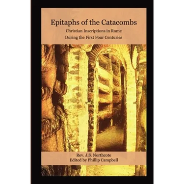 Epitaphs of the Catacombs: Christian Inscriptions in Rome During the First Four Centuries