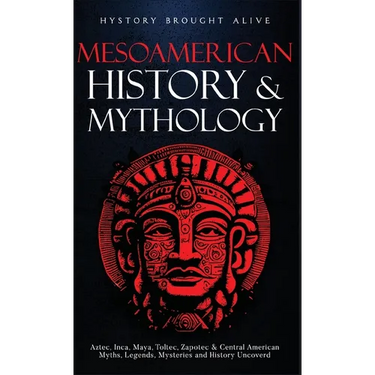 Mesoamerican History & Mythology: Aztec, Inca, Maya, Toltec, Zapotec & Central American Myths, Legends, Mysteries & History Uncovered