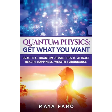 Quantum Physics: Get What You Want: Practical Quantum Physics Tips to Attract Health, Happiness, Wealth & Abundance