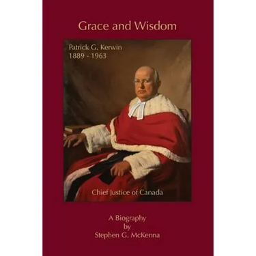 Grace and Wisdom: Patrick G. Kerwin 1889 - 1963, Chief Justice of Canada