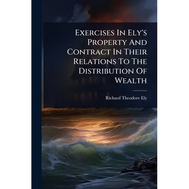 Exercises In Ely's Property And Contract In Their Relations To The Distribution Of Wealth