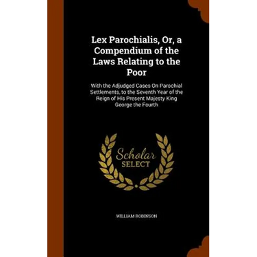Lex Parochialis, Or, a Compendium of the Laws Relating to the Poor: With the Adjudged Cases On Parochial Settlements, to the Seventh Year of the Reign