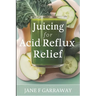 Juicing For Acid Reflux Relief: Quick and Easy Juices, Smoothies and Drinks Recipes To Help Soothe Heartburn, GERD, and LPR Symptoms
