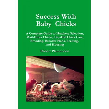 Success with Baby Chicks: A Complete Guide to Hatchery Selection, Mail-Order Chicks, Day-Old Chick Care, Brooding, Brooder Plans, Feeding, and Housing