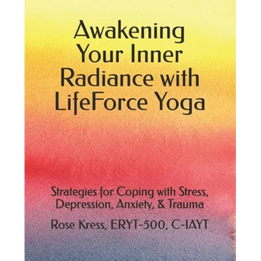 Awakening Your Inner Radiance with LifeForce Yoga: Strategies for Coping with Stress, Depression, Anxiety, & Trauma