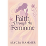 Faith Through the Feminine: A Biblical Approach to Menstruation, Cycle Syncing, and All Things Women's Health