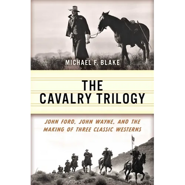 Cavalry Trilogy: John Ford, John Wayne, and the Making of Three Classic Westerns