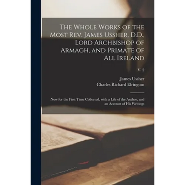 The Whole Works of the Most Rev. James Ussher, D.D., Lord Archbishop of Armagh, and Primate of All Ireland: Now for the First Time Collected, With a L