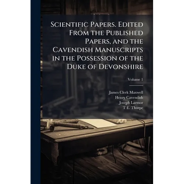 Scientific Papers. Edited From the Published Papers, and the Cavendish Manuscripts in the Possession of the Duke of Devonshire; Volume 1