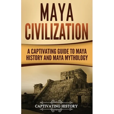Maya Civilization: A Captivating Guide to Maya History and Maya Mythology