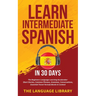 Learn Intermediate Spanish In 30 Days: The Beginners Language Learning Accelerator- Short Stories, Common Phrases, Grammar, Conversations, Essential T