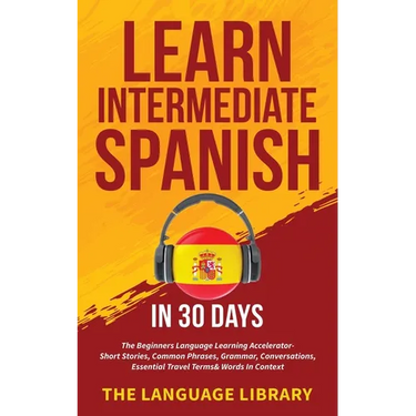 Learn Intermediate Spanish In 30 Days: The Beginners Language Learning Accelerator- Short Stories, Common Phrases, Grammar, Conversations, Essential T