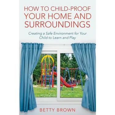 How To Child-Proof Your Home and Surroundings: Creating a Safe Environment for Your Child to Learn and Play