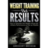 Weight Training for Results: How to Optimize Your Weight Lifting and Athletic Performance as Fast as Possible