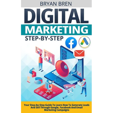 Digital Marketing Step-by-Step: Your Step-by-Step Guide To Learn How To Generate Leads And Sell Through Google, Facebook And Email Marketing Campaigns