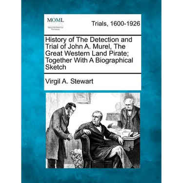 History of the Detection and Trial of John A. Murel, the Great Western Land Pirate; Together with a Biographical Sketch