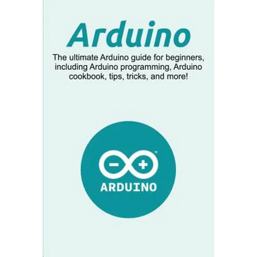 Arduino: The ultimate Arduino guide for beginners, including Arduino programming, Arduino cookbook, tips, tricks, and more!