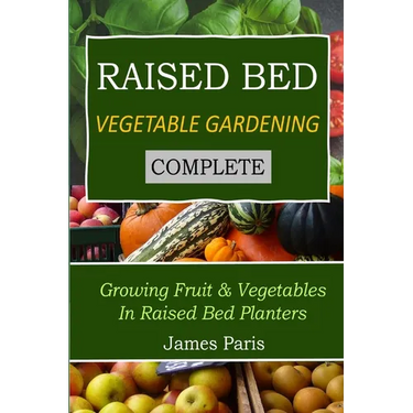 Raised Bed Vegetable Gardening Complete: Growing Fruit & Vegetables In Raised Bed Planters