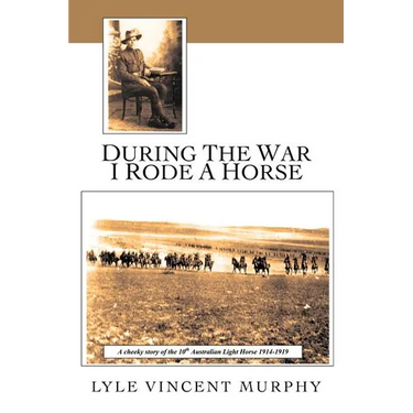 During the War I Rode a Horse: A Cheeky Story of the 10th Australian Light Horse 1914-1919