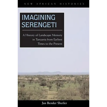 Imagining Serengeti: A History of Landscape Memory in Tanzania from Earliest Times to the Present