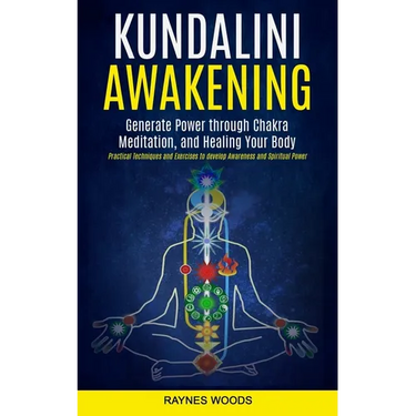 Kundalini Awakening: Generate Power Through Chakra Meditation, and Healing Your Body (Practical Techniques and Exercises to Develop Awareness and Spir
