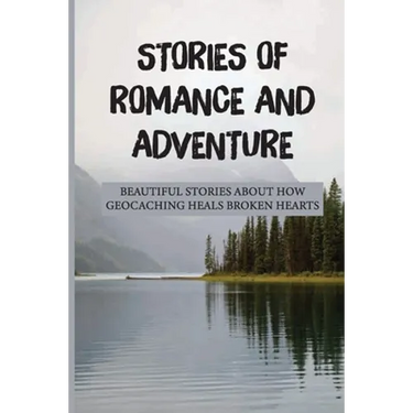 Stories Of Romance And Adventure: Beautiful Stories About How Geocaching Heals Broken Hearts: Finding The Cache