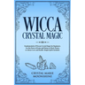 Wicca Crystal Magic: Fundamentals of Wiccan Crystal Magic for Beginners. Use the Power of Gems and Stones to Heal, Protect or Attract Love