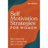 Self Motivation Strategies for Women: How to Achieve Your Goals to Transform Every Aspect of Your Life