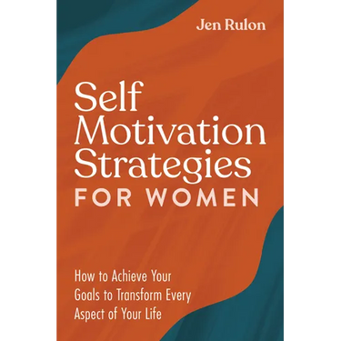 Self Motivation Strategies for Women: How to Achieve Your Goals to Transform Every Aspect of Your Life