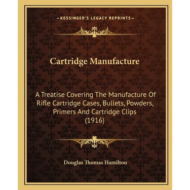 Cartridge Manufacture: A Treatise Covering The Manufacture Of Rifle Cartridge Cases, Bullets, Powders, Primers And Cartridge Clips (1916)
