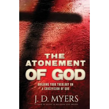 The Atonement of God: Building Your Theology on a Crucivision of God
