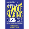 How to Start a Successful Candle-Making Business: Quit Your Day Job and Earn Full-Time Income on Autopilot With a Profitable Candle-Making Business-Ev