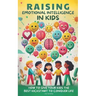 Raising Emotional Intelligence in Kids: How to Give Your Kids the Best Kickstart to Conquer Life