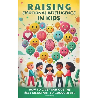 Raising Emotional Intelligence in Kids: How to Give Your Kids the Best Kickstart to Conquer Life