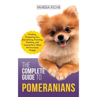 The Complete Guide to Pomeranians: Finding, Preparing for, Socializing, Training, Feeding, and Loving Your New Pomeranian Puppy