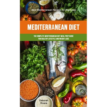 Mediterranean Diet: The Complete Mediterranean Diet Meal Prep Guide For Healthy Lifestyle And Weight Loss (Best Mediterranean Recipes For Beginners)