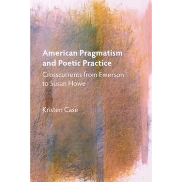 American Pragmatism and Poetic Practice: Crosscurrents from Emerson to Susan Howe