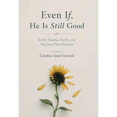 Even If, He is Still Good: Grief, Trauma, Faith, and the Love That Remains