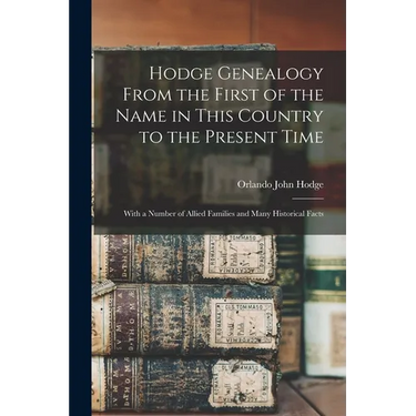 Hodge Genealogy From the First of the Name in This Country to the Present Time: With a Number of Allied Families and Many Historical Facts