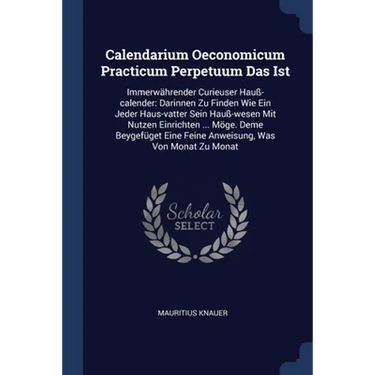 Calendarium Oeconomicum Practicum Perpetuum Das Ist: Immerwährender Curieuser Hauß-calender: Darinnen Zu Finden Wie Ein Jeder Haus-vatter Sein Hauß-we