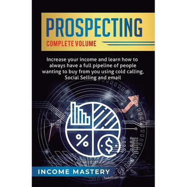 Prospecting: Increase Your Income and Learn How to Always Have a Full Pipeline of People Wanting to Buy from You Using Cold Calling, Social Selling, a